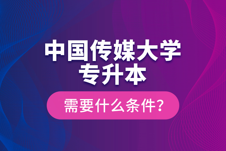 中國(guó)傳媒大學(xué)專升本需要什么條件？