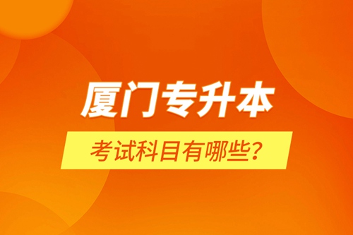 廈門專升本考試科目有哪些？