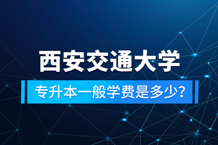 西安交通大學(xué)專(zhuān)升本一般學(xué)費(fèi)是多少？