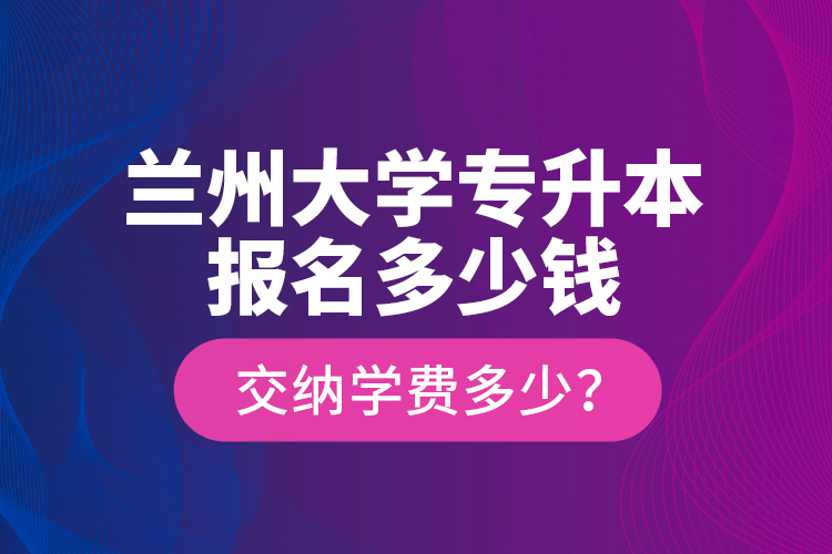 蘭州大學(xué)專升本報名多少錢？交納學(xué)費(fèi)多少？