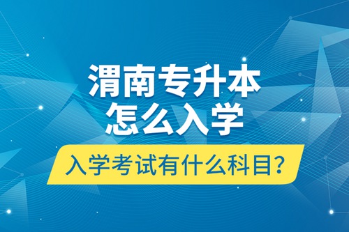 渭南專升本怎么入學(xué)？入學(xué)考試有什么科目？