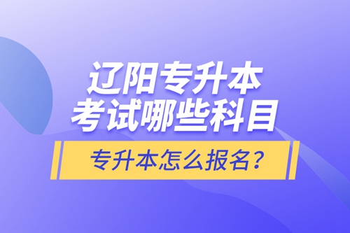 遼陽(yáng)專(zhuān)升本考試哪些科目？專(zhuān)升本怎么報(bào)名？