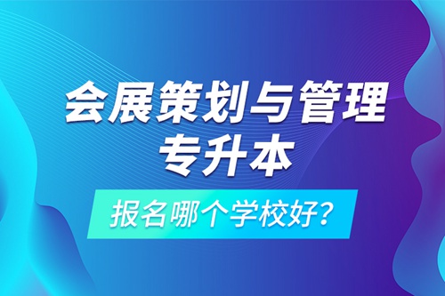 會展策劃與管理專升本報名哪個學校好？