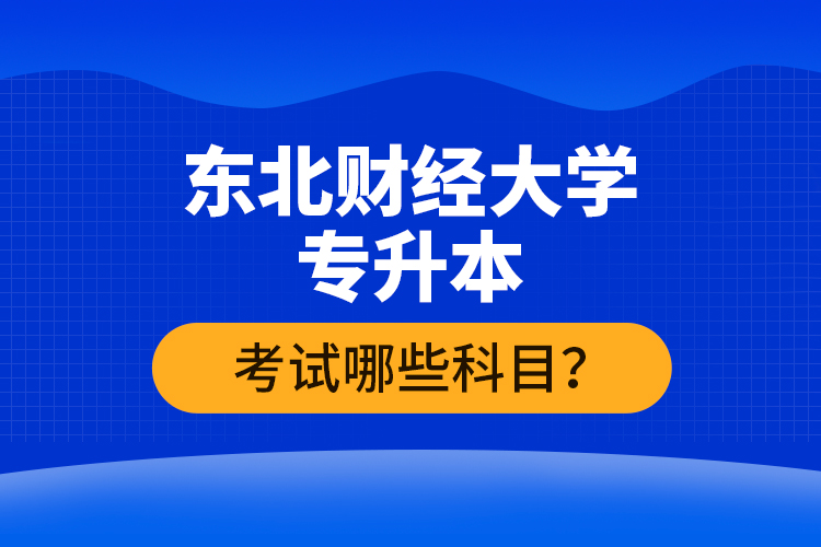 東北財(cái)經(jīng)大學(xué)專升本考試哪些科目？