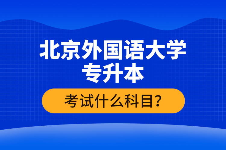 北京外國語大學專升本考試什么科目？
