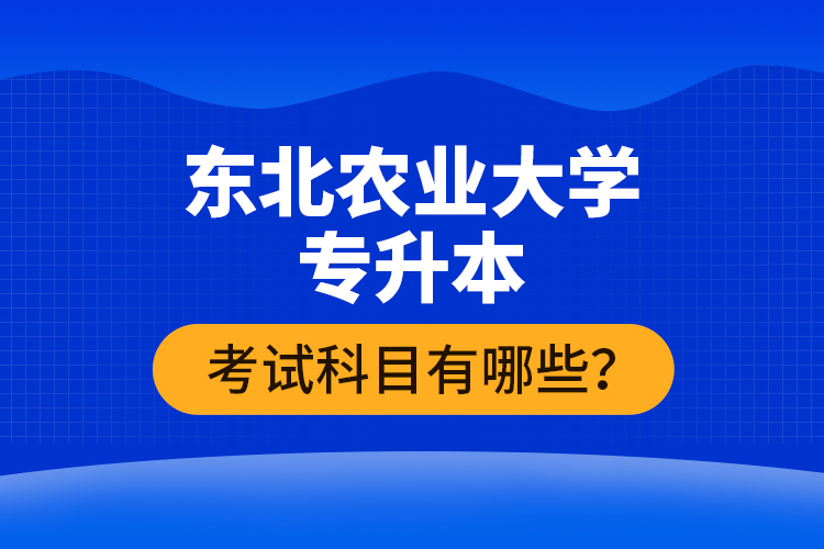 東北農業(yè)大學專升本考試科目有哪些？
