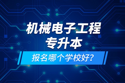 機械電子工程專升本報名哪個學(xué)校好？