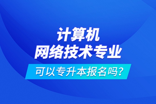 計(jì)算機(jī)網(wǎng)絡(luò)技術(shù)專業(yè)可以專升本報(bào)名嗎？