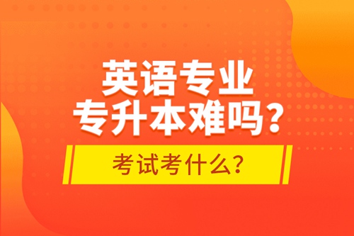 英語專業(yè)專升本難嗎？考試考什么？