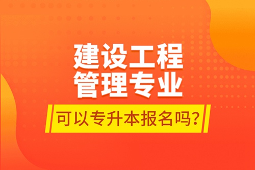 建設(shè)工程管理專業(yè)可以專升本報名嗎？