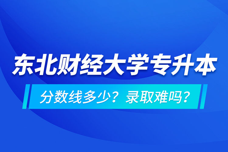 東北財經(jīng)大學(xué)專升本分?jǐn)?shù)線多少？錄取難嗎？