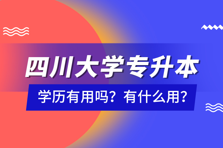 四川大學專升本學歷有用嗎？有什么用？