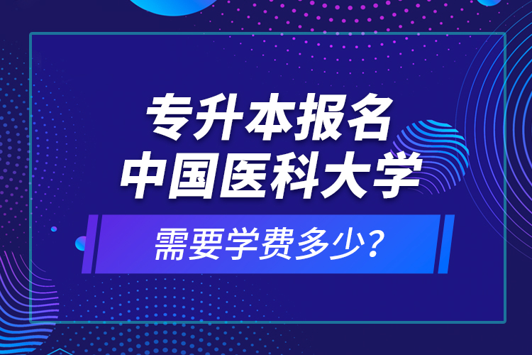 專升本報(bào)名中國醫(yī)科大學(xué)需要學(xué)費(fèi)多少？