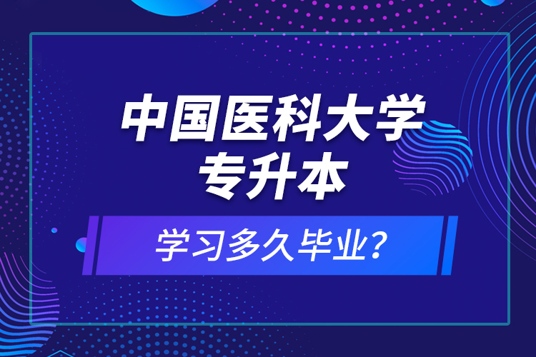 中國醫(yī)科大學(xué)專升本學(xué)習(xí)多久畢業(yè)？