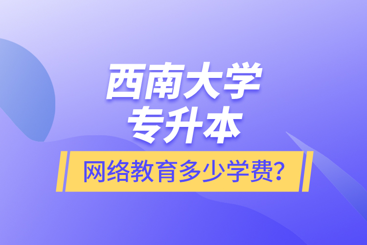 西南大學(xué)專升本網(wǎng)絡(luò)教育多少學(xué)費？