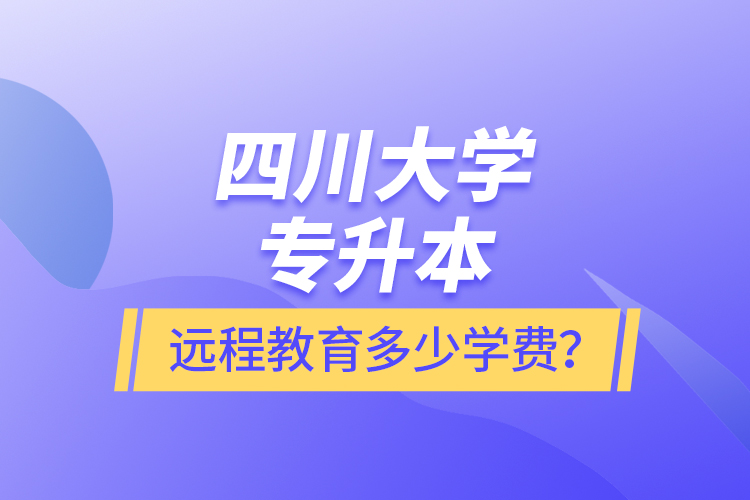 四川大學(xué)專升本遠(yuǎn)程教育多少學(xué)費(fèi)？