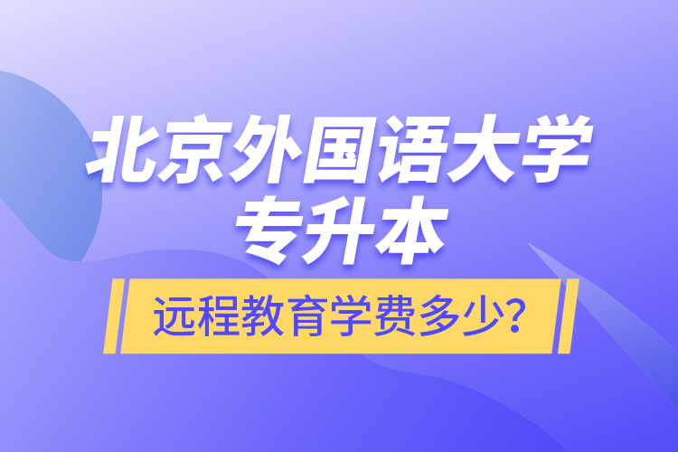 北京外國語大學(xué)專升本遠(yuǎn)程教育學(xué)費(fèi)多少？