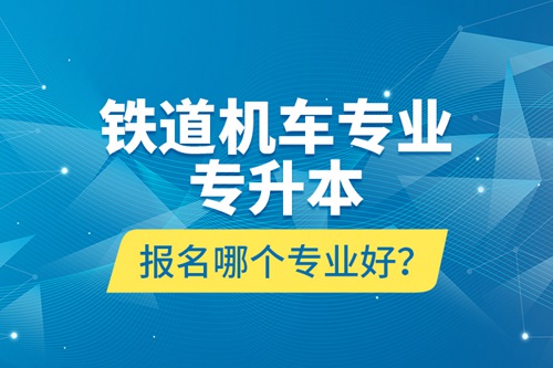 鐵道機車專業(yè)專升本報名哪個專業(yè)好？