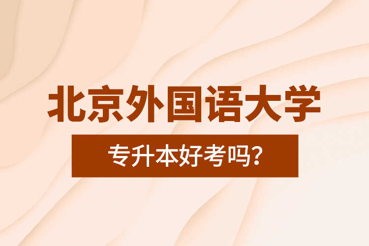 北京外國語大學專升本好考嗎？