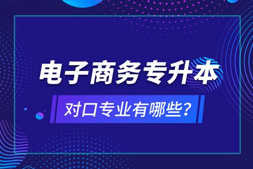 電子商務(wù)專升本對(duì)口專業(yè)有哪些？
