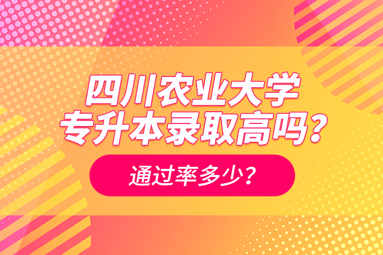 四川農(nóng)業(yè)大學(xué)專升本錄取高嗎？通過率多少？