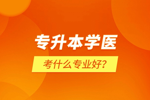 專升本學(xué)醫(yī)考什么專業(yè)好？