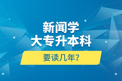 新聞學(xué)大專(zhuān)升本科要讀幾年？