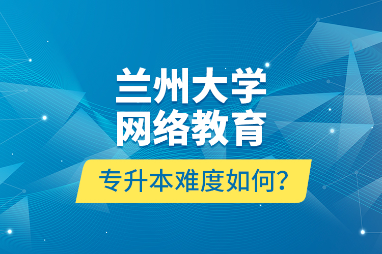 蘭州大學(xué)網(wǎng)絡(luò)教育專升本難度如何？