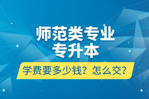 師范類專業(yè)專升本學(xué)費要多少錢？怎么交？