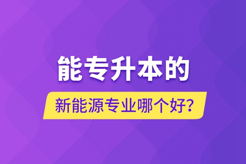 能專升本的新能源專業(yè)哪個好？