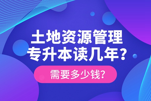 土地資源管理專升本讀幾年？需要多少錢？