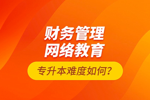 財務(wù)管理網(wǎng)絡(luò)教育專升本難度如何？