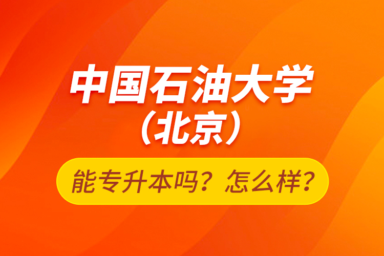 中國(guó)石油大學(xué)（北京）能專升本嗎？怎么樣？