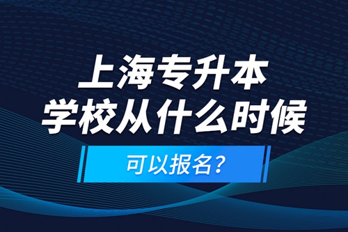 上海專升本學(xué)校從什么時候可以報名？