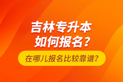 吉林專(zhuān)升本如何報(bào)名？在哪兒報(bào)名比較靠譜？