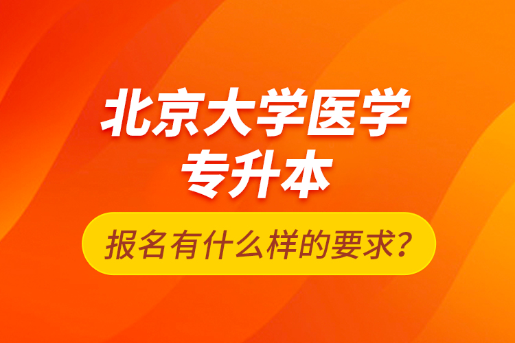 北京大學(xué)醫(yī)學(xué)專升本報名有什么樣的要求？