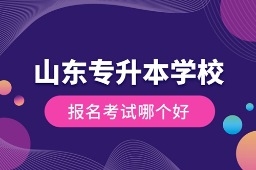 山東專(zhuān)升本學(xué)校報(bào)名考試哪個(gè)好？