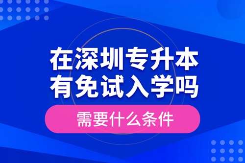 在深圳專升本有免試入學(xué)嗎？需要什么條件？