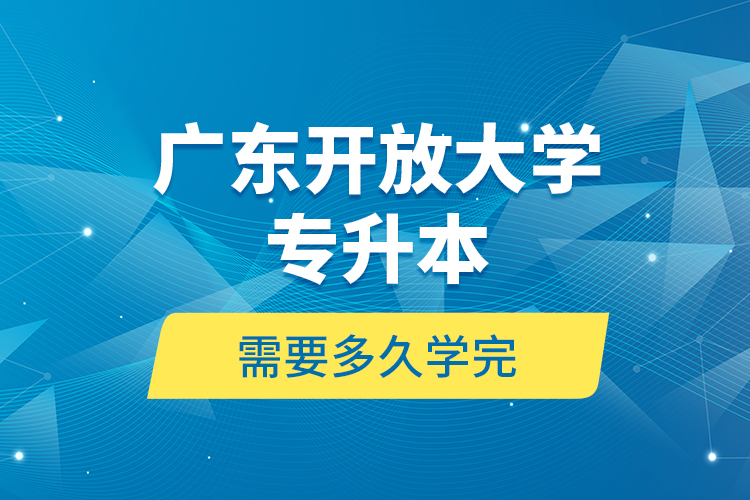 廣東開放大學(xué)專升本需要多久學(xué)完？