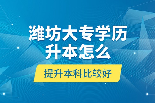 濰坊大專學(xué)歷升本怎么提升本科比較好？