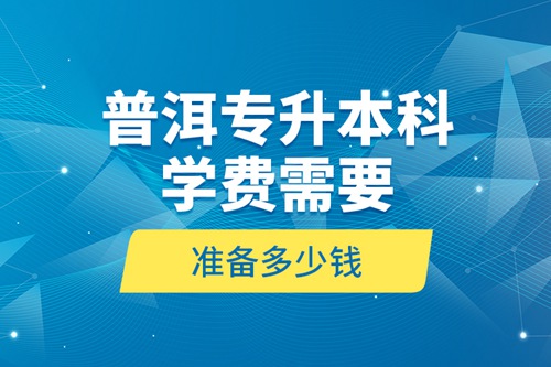 普洱專升本科學(xué)費(fèi)需要準(zhǔn)備多少錢？