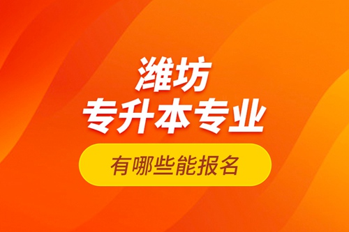 濰坊專升本專業(yè)有哪些能報(bào)名？