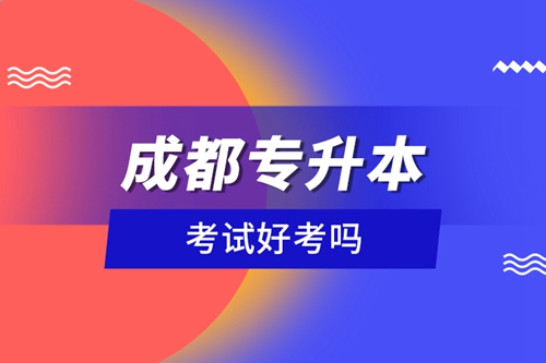 成都專升本考試好考嗎？