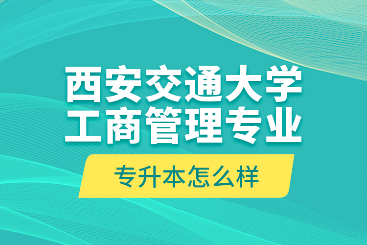 西安交通大學(xué)工商管理專業(yè)專升本怎么樣？