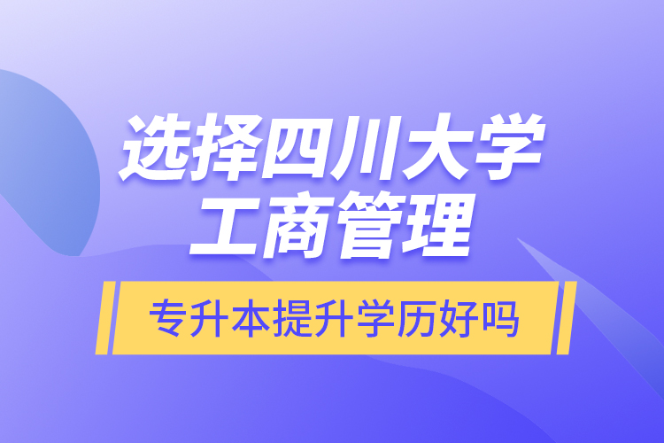選擇四川大學工商管理專升本提升學歷好嗎？