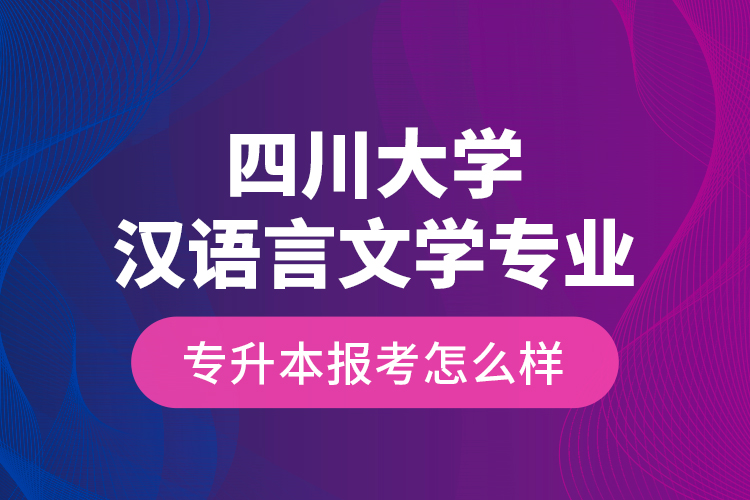 四川大學(xué)漢語(yǔ)言文學(xué)專(zhuān)業(yè)專(zhuān)升本報(bào)考怎么樣？