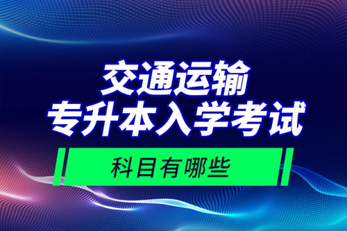 交通運(yùn)輸專(zhuān)升本入學(xué)考試科目有哪些？