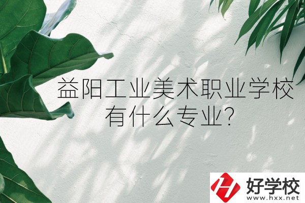 益陽工業(yè)美術(shù)職業(yè)學(xué)校（中職部）怎么樣？有什么專業(yè)？