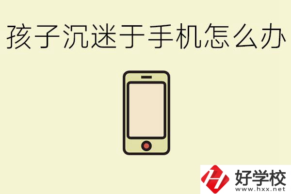 孩子沉迷于手機怎么辦？益陽有沒有嚴格管理的職校？