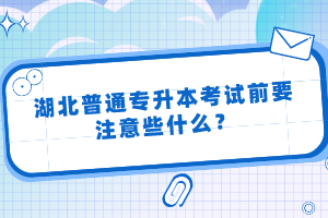 湖北普通專升本考試前要注意些什么？